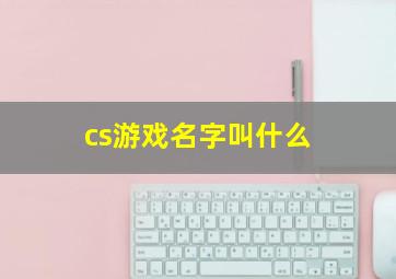 cs游戏名字叫什么,cs游戏名称