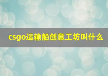 csgo运输船创意工坊叫什么,csgo塔防创意工坊叫什么名字