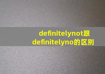 definitelynot跟definitelyno的区别,definition和definite