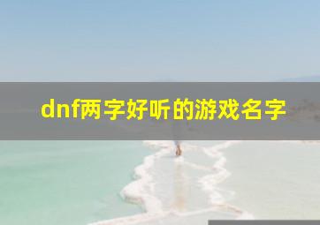 dnf两字好听的游戏名字,dnf两字好听的游戏名字女生