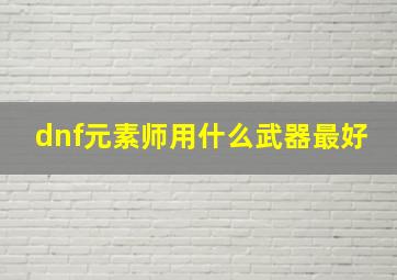 dnf元素师用什么武器最好,dnf元素师用什么武器最好用