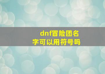 dnf冒险团名字可以用符号吗,DNF起名字用的特殊符号怎么打