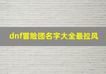 dnf冒险团名字大全最拉风,如何更改dnf的名称(2种重命名dnf的方法)