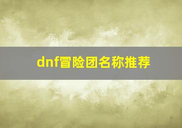 dnf冒险团名称推荐,dnf冒险团取名