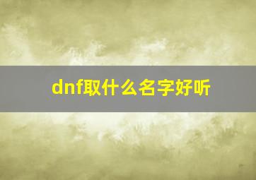 dnf取什么名字好听,dnf名字大全内涵有意思