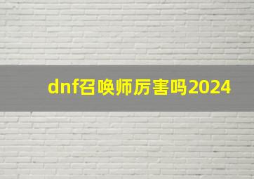 dnf召唤师厉害吗2024,dnf召唤师2024