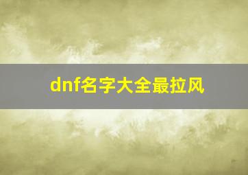 dnf名字大全最拉风,dnf名字大全最拉风前缀