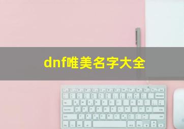 dnf唯美名字大全,dnf唯美名字大全女生