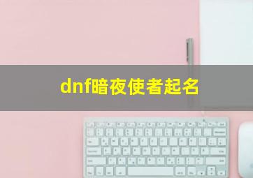 dnf暗夜使者起名,dnf暗夜使者哪一套最好看