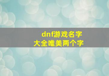 dnf游戏名字大全唯美两个字,dnf好听的名字dnf好听的名字大全