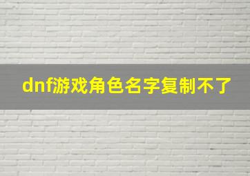 dnf游戏角色名字复制不了,dnf游戏角色名字复制不了怎么办