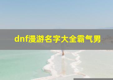 dnf漫游名字大全霸气男,dnf漫游名字大全霸气男