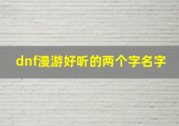 dnf漫游好听的两个字名字,dnf漫游好听的两个字名字叫什么