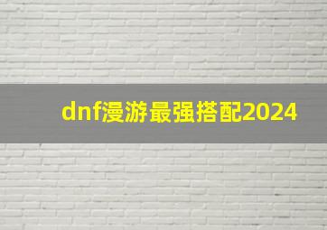 dnf漫游最强搭配2024,dnf漫游装备搭配排行