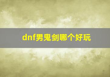 dnf男鬼剑哪个好玩,dnf男鬼剑哪个职业伤害最高