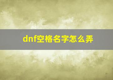 dnf空格名字怎么弄,dnf空格名字怎么弄出来