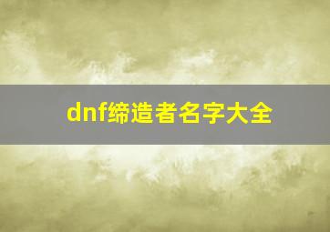 dnf缔造者名字大全,dnf缔造者被删了吗