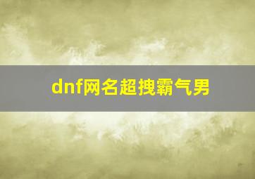 dnf网名超拽霸气男,霸气又帅气的男生个性网名大全超拽超有范的男生游戏网名