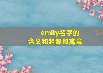 emily名字的含义和起源和寓意,emily英文名的寓意