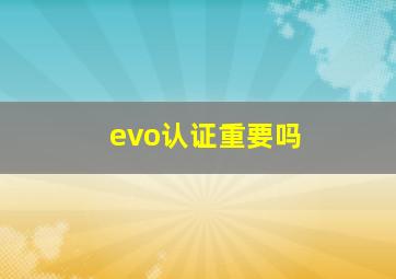 evo认证重要吗,ev0认证