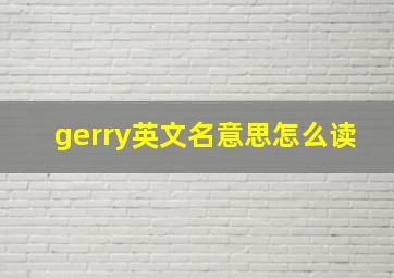 gerry英文名意思怎么读,gerry怎么读什么意思