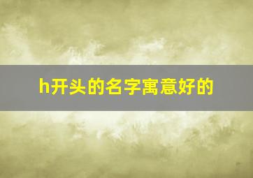 h开头的名字寓意好的,h开头的寓意好的汉字