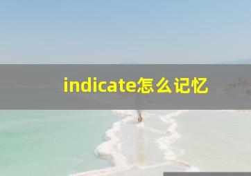 indicate怎么记忆,怎样才能更快更牢的记英语单词