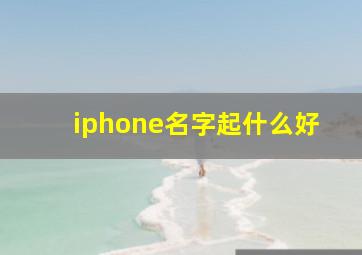 iphone名字起什么好,iphone名字起什么好高翔