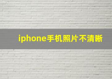 iphone手机照片不清晰,苹果手机照片怎么不清晰了