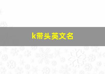 k带头英文名,k开头的英文名 洋气