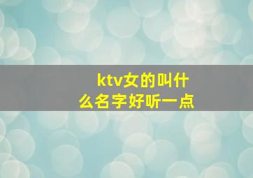 ktv女的叫什么名字好听一点,ktv女的叫什么名字好听一点的