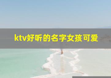 ktv好听的名字女孩可爱,ktv女生好听的名字