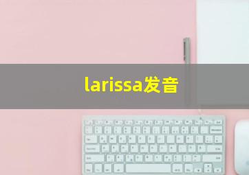 larissa发音,我想根据中文名取个英文名