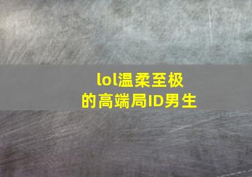 lol温柔至极的高端局ID男生,王者高端局温柔id王者高端局温柔至极id有哪些