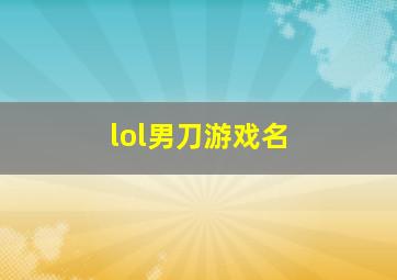 lol男刀游戏名,lol男刀名字大全霸气