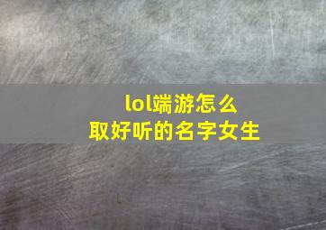 lol端游怎么取好听的名字女生,lol女生起什么名字好