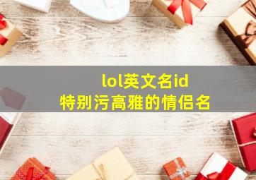 lol英文名id特别污高雅的情侣名,又污又可爱的情侣网名