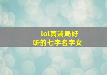 lol高端局好听的七字名字女,lol好听的7字名字