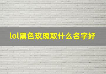 lol黑色玫瑰取什么名字好,lol黑色玫瑰真的妹子多吗