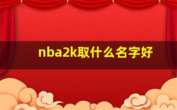 nba2k取什么名字好,nba2k名字大全英文