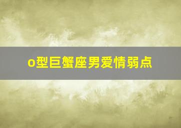 o型巨蟹座男爱情弱点,巨蟹座o型血男生的性格特点如何