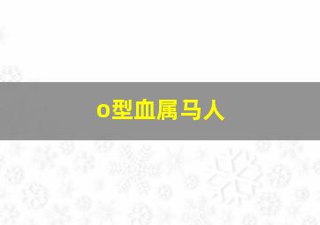 o型血属马人,属马白羊座O型血性格命运分析