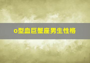 o型血巨蟹座男生性格,巨蟹座A型血男人的性格