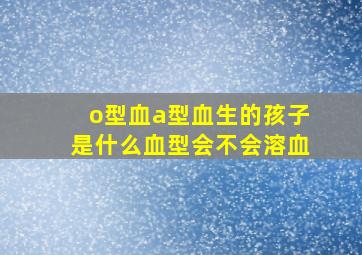 o型血a型血生的孩子是什么血型会不会溶血,o型血和a型血的孩子是什么血型a型和o型会溶血吗