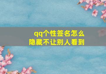 qq个性签名怎么隐藏不让别人看到,QQ个性签名怎么取消仅自己可见