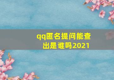 qq匿名提问能查出是谁吗2021,qq上的匿名功能能查出来是谁吗