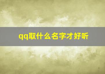 qq取什么名字才好听,qq取什么名字好听女生霸气十足