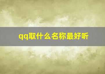 qq取什么名称最好听,qq取什么名比较好听?