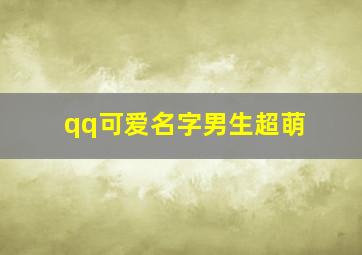 qq可爱名字男生超萌,可爱的qq昵称萌萌哒男