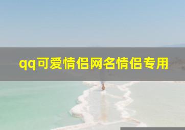 qq可爱情侣网名情侣专用,可爱的情侣网名大全